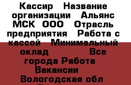 Кассир › Название организации ­ Альянс-МСК, ООО › Отрасль предприятия ­ Работа с кассой › Минимальный оклад ­ 35 000 - Все города Работа » Вакансии   . Вологодская обл.,Вологда г.